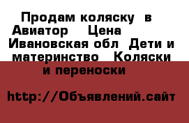 Продам коляску 2в 1 Авиатор  › Цена ­ 4 500 - Ивановская обл. Дети и материнство » Коляски и переноски   